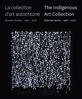 Indigenous art collection, The. Selected works 1967û2017 : = La collection d'art autochtone. œuvres choisies 1967-2017