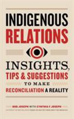 Indigenous relations  : insights, tips and suggestions to make reconciliation a reality.